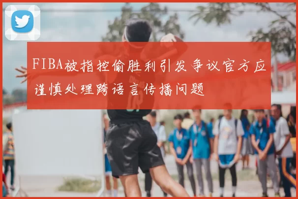 FIBA被指控偷胜利引发争议官方应谨慎处理跨语言传播问题
