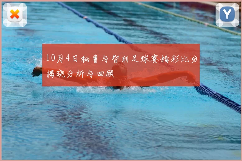 10月4日秘鲁与智利足球赛精彩比分揭晓分析与回顾