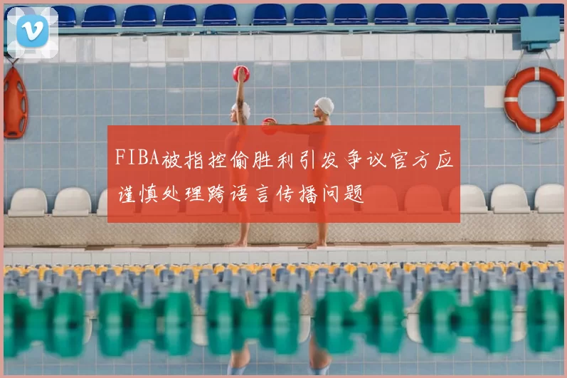FIBA被指控偷胜利引发争议官方应谨慎处理跨语言传播问题