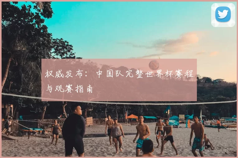 权威发布：中国队完整世界杯赛程与观赛指南