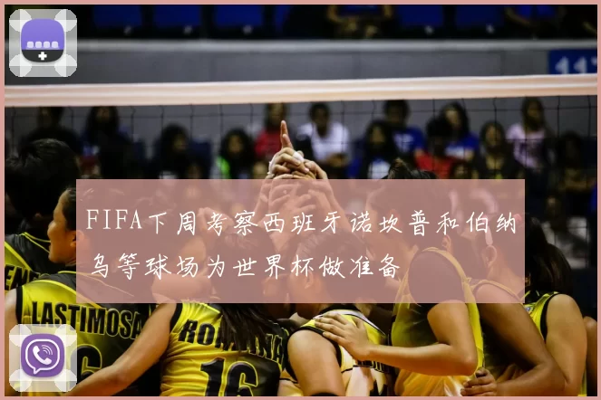 FIFA下周考察西班牙诺坎普和伯纳乌等球场为世界杯做准备