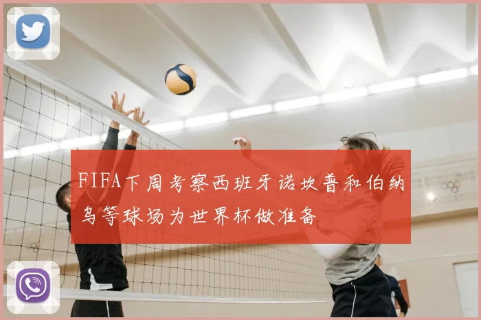 FIFA下周考察西班牙诺坎普和伯纳乌等球场为世界杯做准备