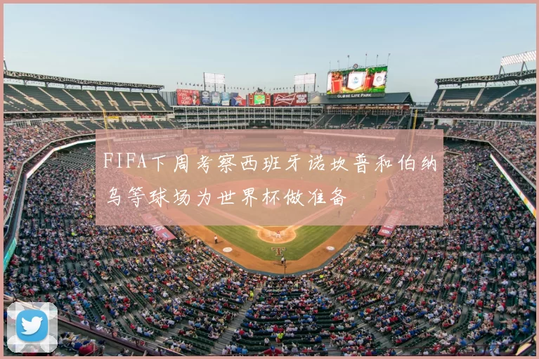 FIFA下周考察西班牙诺坎普和伯纳乌等球场为世界杯做准备