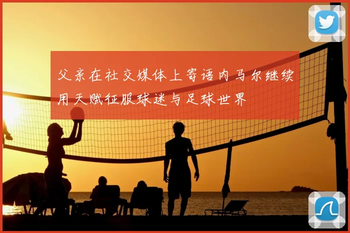 父亲在社交媒体上寄语内马尔继续用天赋征服球迷与足球世界