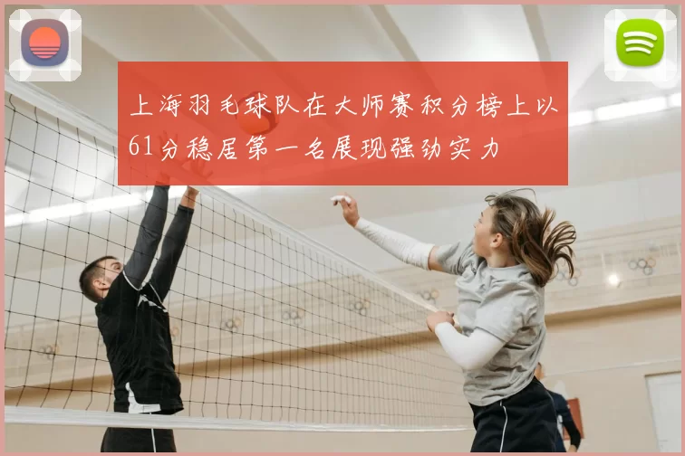 上海羽毛球队在大师赛积分榜上以61分稳居第一名展现强劲实力