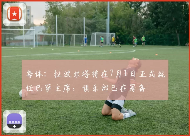 每体：拉波尔塔将在7月1日正式就任巴萨主席，俱乐部已在筹备