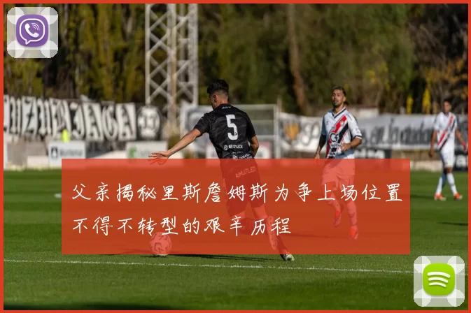 父亲揭秘里斯詹姆斯为争上场位置不得不转型的艰辛历程