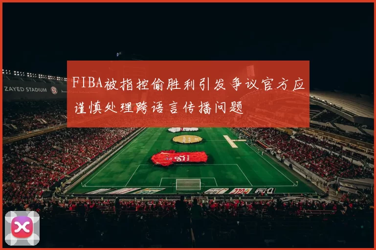 FIBA被指控偷胜利引发争议官方应谨慎处理跨语言传播问题