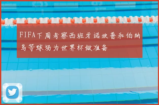 FIFA下周考察西班牙诺坎普和伯纳乌等球场为世界杯做准备