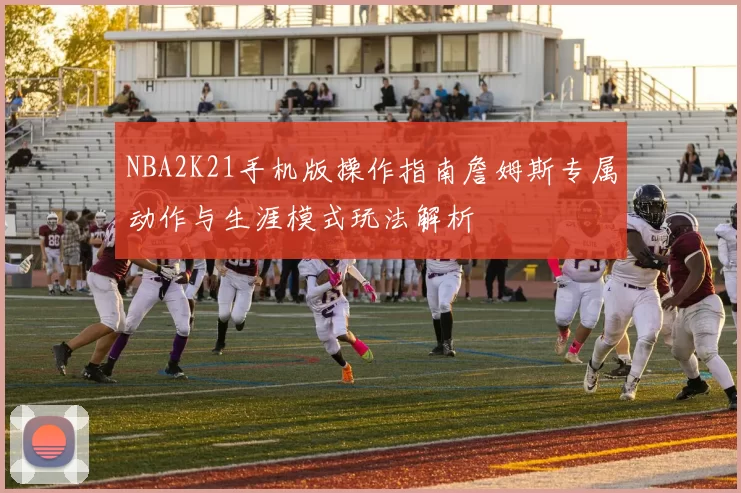 NBA2K21手机版操作指南詹姆斯专属动作与生涯模式玩法解析