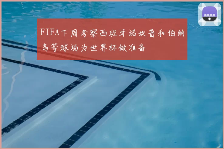 FIFA下周考察西班牙诺坎普和伯纳乌等球场为世界杯做准备