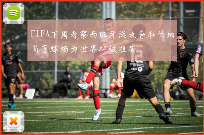 FIFA下周考察西班牙诺坎普和伯纳乌等球场为世界杯做准备