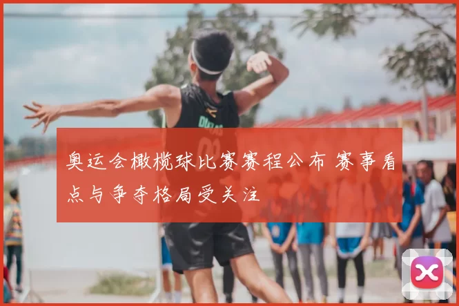 奥运会橄榄球比赛赛程公布 赛事看点与争夺格局受关注