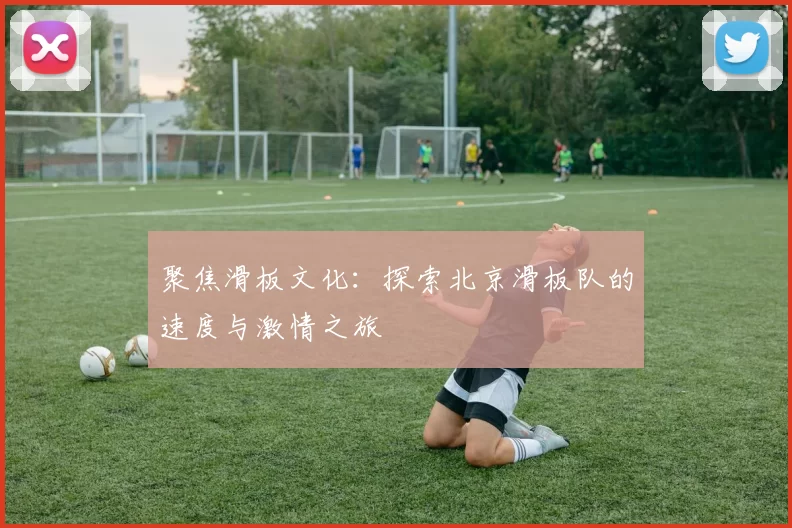 聚焦滑板文化:探索北京滑板队的速度与激情之旅