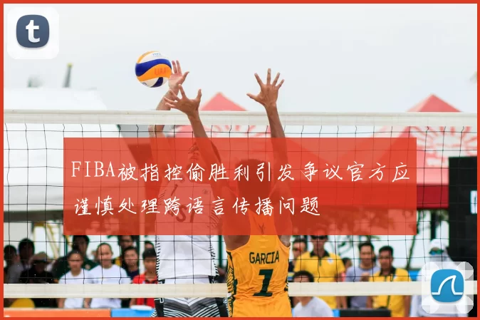 FIBA被指控偷胜利引发争议官方应谨慎处理跨语言传播问题