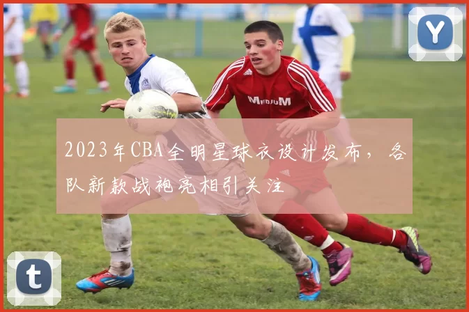 2023年CBA全明星球衣设计发布，各队新款战袍亮相引关注