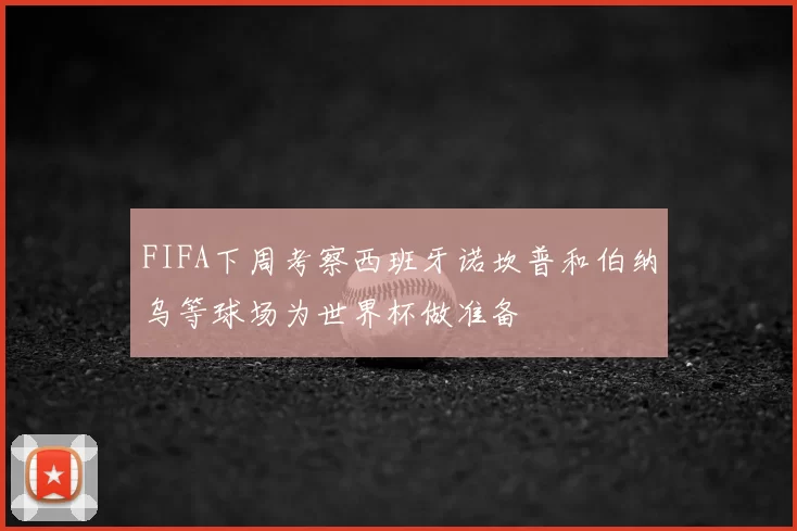 FIFA下周考察西班牙诺坎普和伯纳乌等球场为世界杯做准备