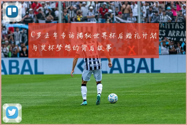 C罗去年专访揭秘世界杯后婚礼计划与奖杯梦想的背后故事