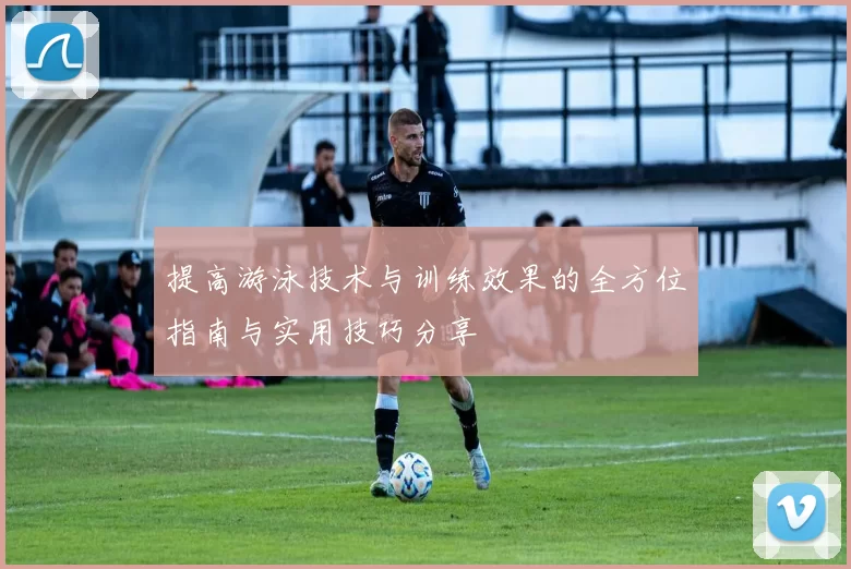 提高游泳技术与训练效果的全方位指南与实用技巧分享