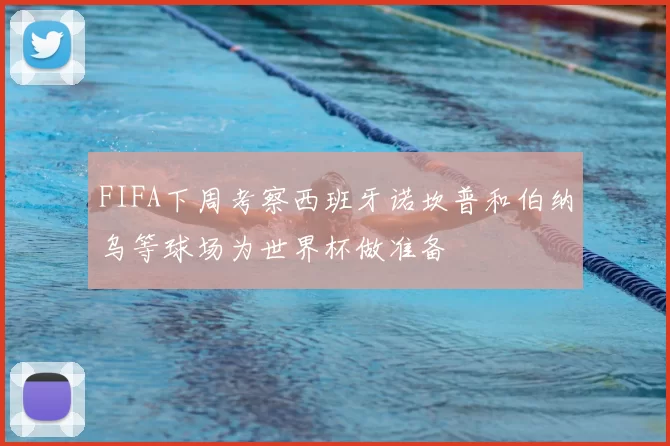 FIFA下周考察西班牙诺坎普和伯纳乌等球场为世界杯做准备