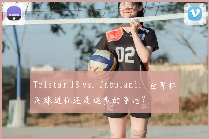 Telstar 18 vs. Jabulani：世界杯用球进化还是退步的争论？