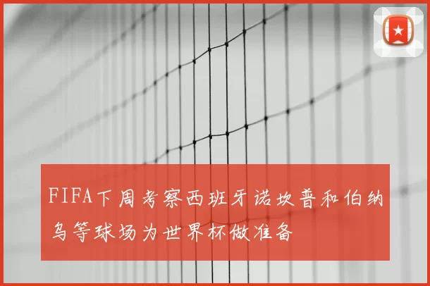 FIFA下周考察西班牙诺坎普和伯纳乌等球场为世界杯做准备