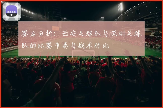 赛后分析：西安足球队与深圳足球队的比赛节奏与战术对比