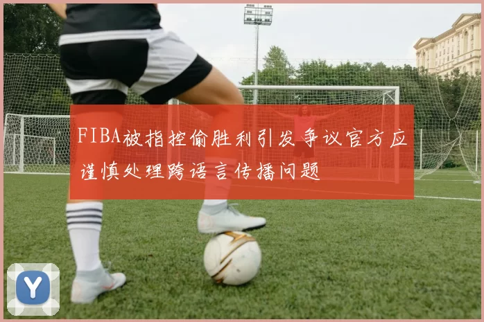 FIBA被指控偷胜利引发争议官方应谨慎处理跨语言传播问题