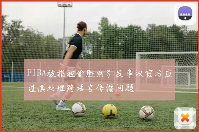 FIBA被指控偷胜利引发争议官方应谨慎处理跨语言传播问题