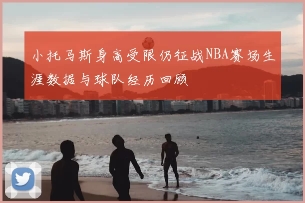 小托马斯身高受限仍征战NBA赛场生涯数据与球队经历回顾