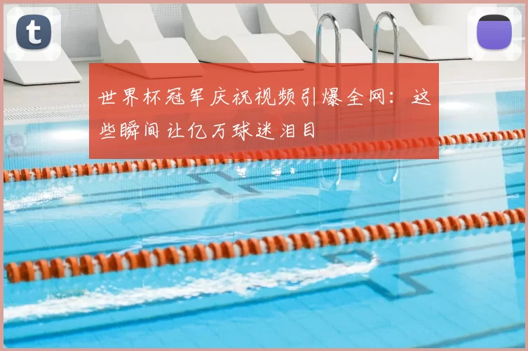 世界杯冠军庆祝视频引爆全网：这些瞬间让亿万球迷泪目