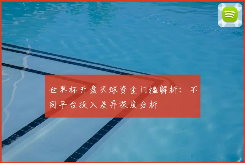 世界杯开盘买球资金门槛解析：不同平台投入差异深度分析