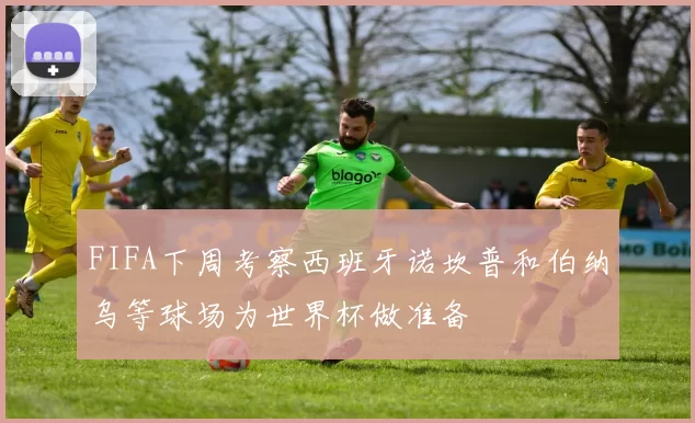 FIFA下周考察西班牙诺坎普和伯纳乌等球场为世界杯做准备