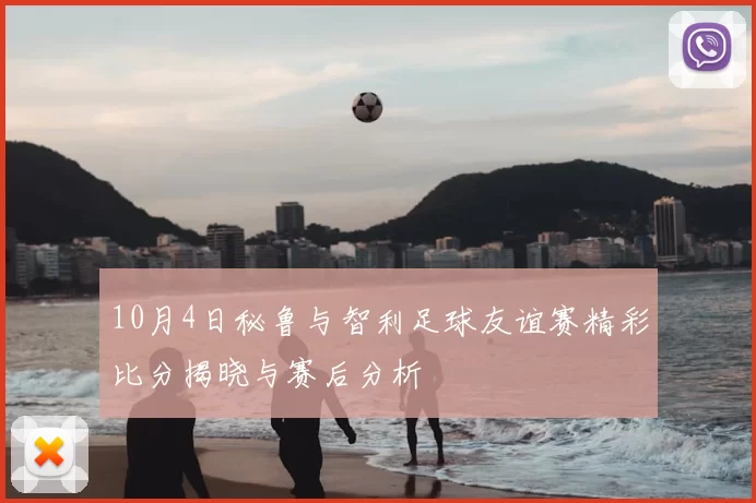 10月4日秘鲁与智利足球友谊赛精彩比分揭晓与赛后分析