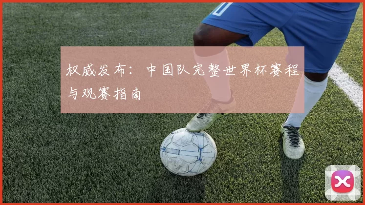 权威发布：中国队完整世界杯赛程与观赛指南