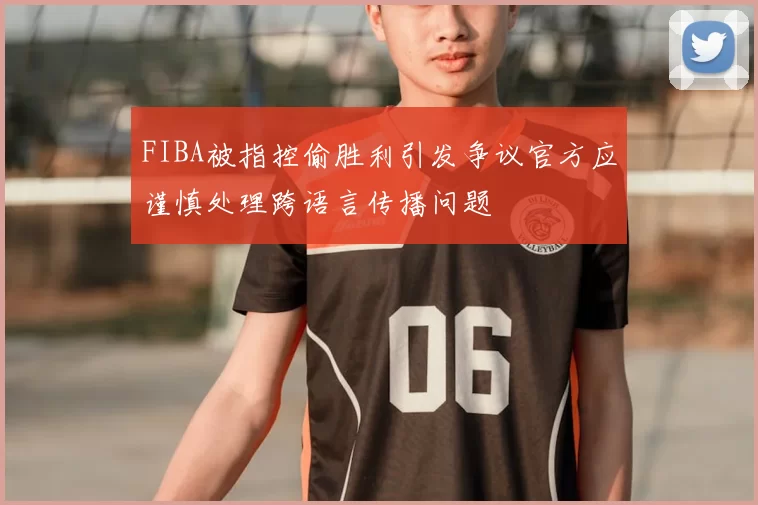FIBA被指控偷胜利引发争议官方应谨慎处理跨语言传播问题