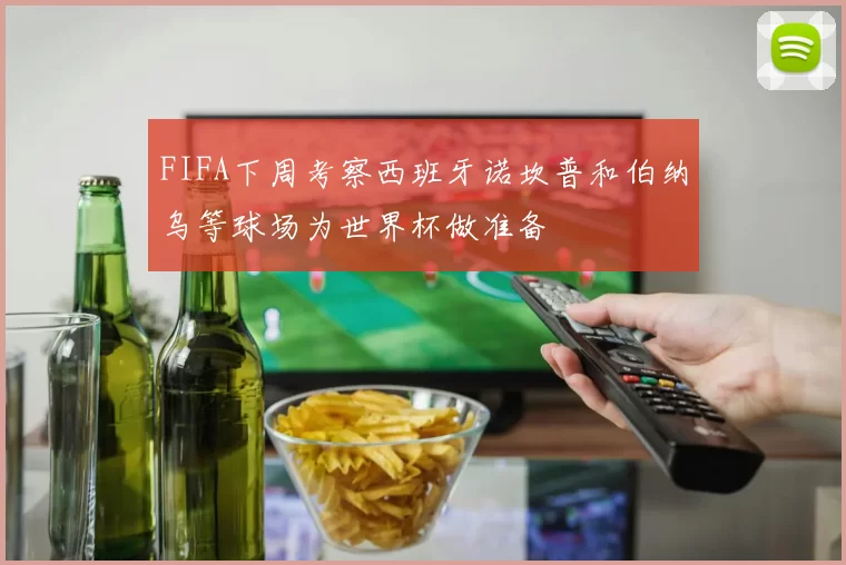 FIFA下周考察西班牙诺坎普和伯纳乌等球场为世界杯做准备