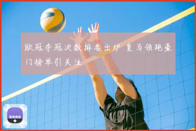 欧冠夺冠次数排名出炉 皇马领跑豪门榜单引关注