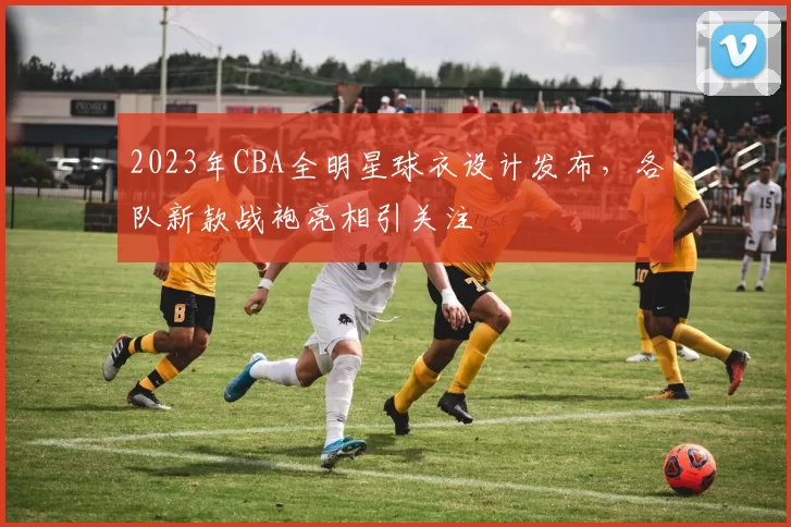 2023年CBA全明星球衣设计发布,各队新款战袍亮相引关注