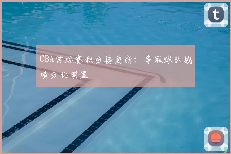 CBA常规赛积分榜更新：争冠球队战绩分化明显
