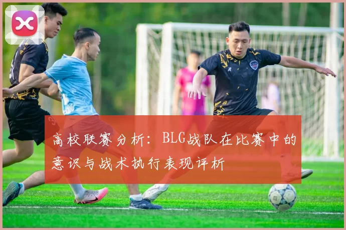 高校联赛分析:BLG战队在比赛中的意识与战术执行表现评析