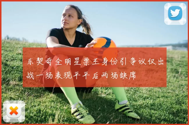 东契奇全明星票王身份引争议仅出战一场表现平平后两场缺席