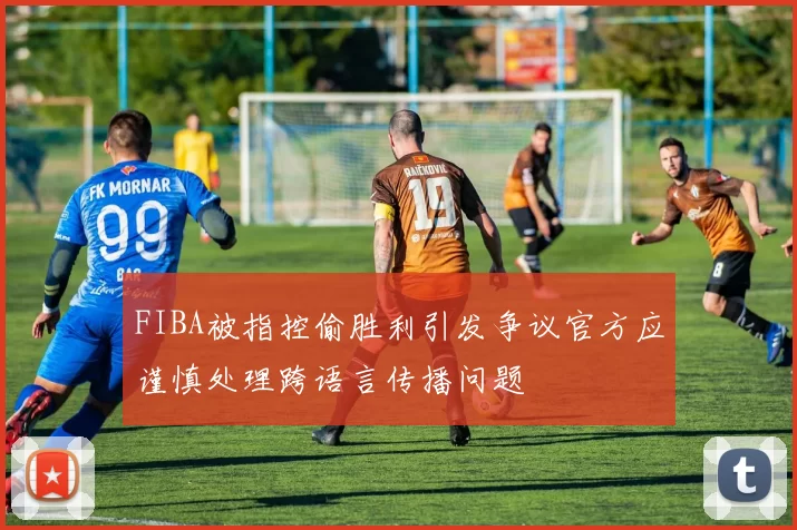 FIBA被指控偷胜利引发争议官方应谨慎处理跨语言传播问题