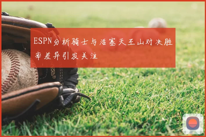 ESPN分析骑士与活塞天王山对决胜率差异引发关注