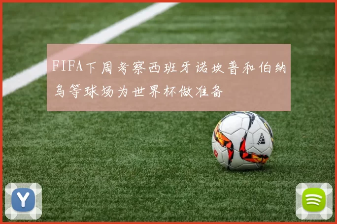 FIFA下周考察西班牙诺坎普和伯纳乌等球场为世界杯做准备