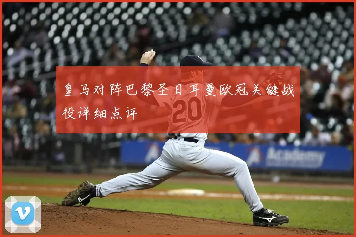 皇马对阵巴黎圣日耳曼欧冠关键战役详细点评