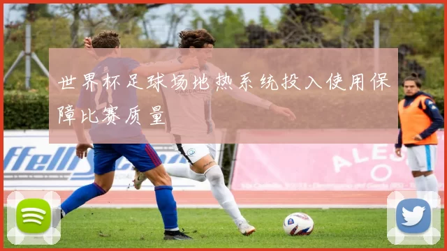 世界杯足球场地热系统投入使用保障比赛质量