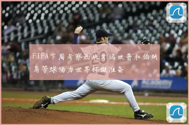 FIFA下周考察西班牙诺坎普和伯纳乌等球场为世界杯做准备