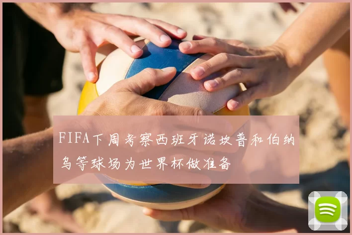 FIFA下周考察西班牙诺坎普和伯纳乌等球场为世界杯做准备