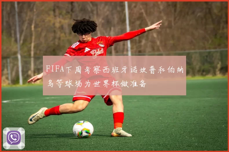 FIFA下周考察西班牙诺坎普和伯纳乌等球场为世界杯做准备